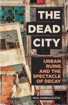 The Dead City : Urban Ruins and the Spectacle of Decay