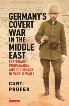 Germany's Covert War in the Middle East : Espionage, Propaganda and Diplomacy in World War I