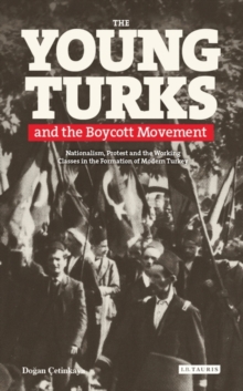 The Young Turks and the Boycott Movement : Nationalism, Protest and the Working Classes in the Formation of Modern Turkey