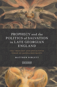 Prophecy and the Politics of Salvation in Late Georgian England : The Theology and Apocalyptic Vision of Joanna Southcott