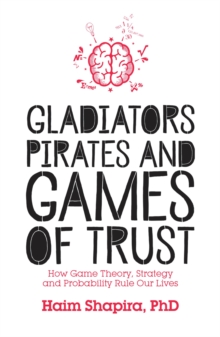 Gladiators, Pirates and Games of Trust : How Game Theory, Strategy and Probability Rule Our Lives