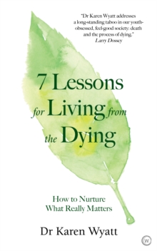 7 Lessons on Living from the Dying : How to Nurture What Really Matters