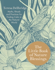 The Little Book of Nature Blessings : Myths, Rituals and Practices for Finding Calm in the Natural World