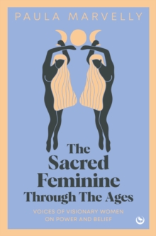 The Sacred Feminine Through The Ages : Voices of visionary women on power and belief