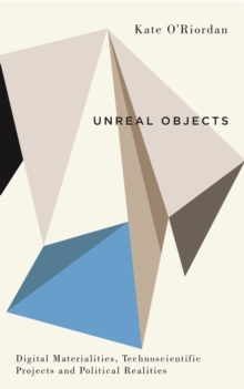 Unreal Objects : Digital Materialities, Technoscientific Projects and Political Realities