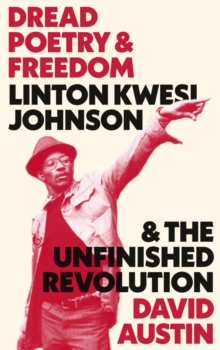 Dread Poetry and Freedom : Linton Kwesi Johnson and the Unfinished Revolution