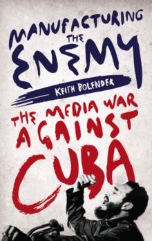 Manufacturing the Enemy : The Media War Against Cuba