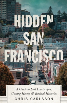 Hidden San Francisco : A Guide to Lost Landscapes, Unsung Heroes and Radical Histories