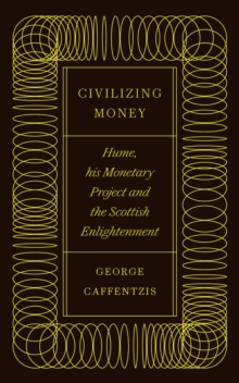 Civilizing Money : Hume, his Monetary Project, and the Scottish Enlightenment