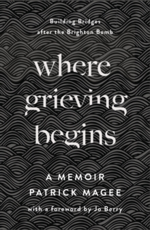 Where Grieving Begins : Building Bridges after the Brighton Bomb - A Memoir