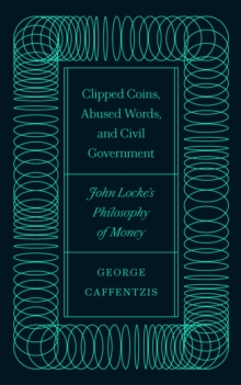 Clipped Coins, Abused Words, and Civil Government : John Locke's Philosophy of Money