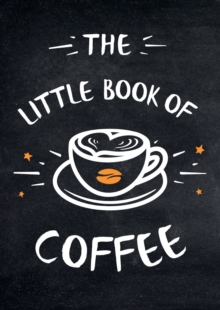 The Little Book of Coffee : A Collection of Quotes, Statements and Recipes for Coffee Lovers