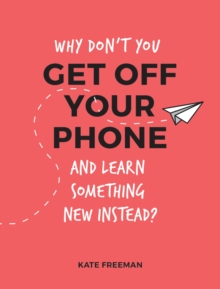 Why Don't You Get Off Your Phone and Learn Something New Instead? : Fun, Quirky and Interesting Alternatives to Browsing Your Phone