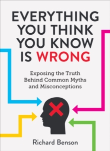 Everything You Think You Know is Wrong : Exposing the Truth Behind Common Myths and Misconceptions