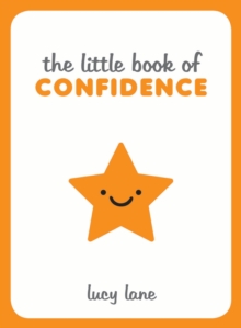 The Little Book of Confidence : Tips, Techniques and Quotes for a Self-Assured, Certain and Positive You