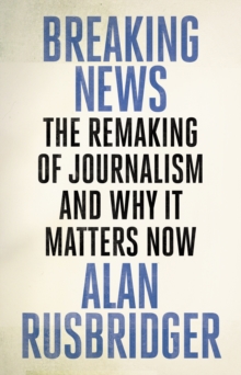 Breaking News : The Remaking of Journalism and Why It Matters Now, Hardback Book Breaking News : The Remaking of Journalism and Why It Matters Now, Hardback Book