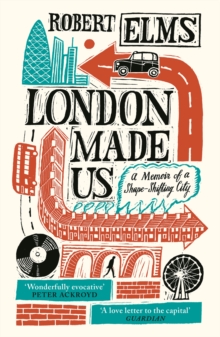 London Made Us : A Memoir Of A Shape-Shifting City