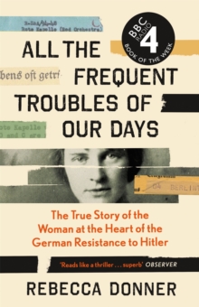 All the Frequent Troubles of Our Days : The True Story of the Woman at the Heart of the German Resistance to Hitler