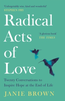 Radical Acts of Love : Twenty Conversations to Inspire Hope at the End of Life