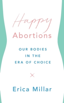 Happy Abortions : Our Bodies in the Era of Choice