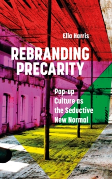 Rebranding Precarity : Pop-up Culture as the Seductive New Normal, Paperback / softback Book Rebranding Precarity : Pop-up Culture as the Seductive New Normal, Paperback / softback Book
