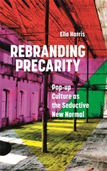 Rebranding Precarity : Pop-up Culture as the Seductive New Normal, EPUB eBook Rebranding Precarity : Pop-up Culture as the Seductive New Normal, EPUB eBook