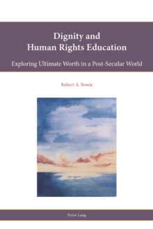 Dignity and Human Rights Education : Exploring Ultimate Worth in a Post-Secular World