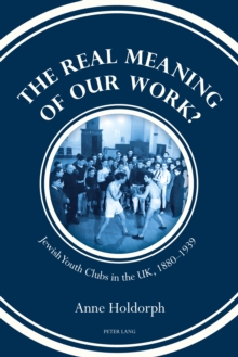 The Real Meaning of our Work? : Jewish Youth Clubs in the UK, 1880-1939