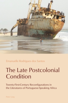 The Late Postcolonial Condition : Twenty-First-Century Reconfigurations in the Literatures of Portuguese-Speaking Africa