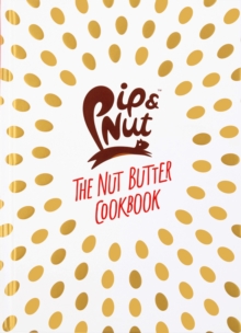 Pip & Nut: The Nut Butter Cookbook : Over 70 Recipes that Put the 'Nut' in Nutrition