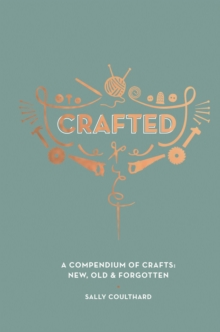 Crafted : A Compendium of Crafts: New, Old and Forgotten