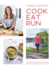 Cook, Eat, Run : Cook Fast, Boost Performance with Over 75 Ultimate Recipes for Runners