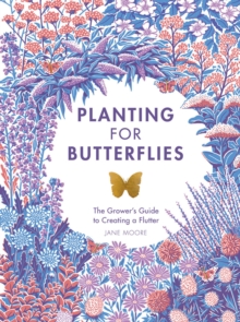 Planting For Butterflies : The Grower's Guide To Creating A Flutter