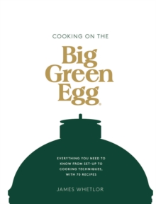 Cooking On The Big Green Egg : Everything You Need To Know From Set-up To Cooking Techniques, With 70 Recipes