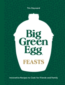 Big Green Egg Feasts : Innovative Recipes to Cook for Friends and Family