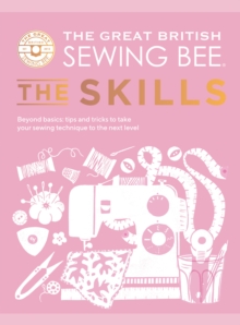 The Great British Sewing Bee: The Skills : Beyond Basics: Advanced Tips and Tricks to Take Your Sewing Technique to the Next Level