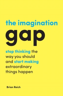 The Imagination Gap : Stop Thinking the Way You Should and Start Making Extraordinary Things Happen