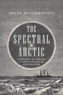 The Spectral Arctic : A History of Dreams and Ghosts in Polar Exploration