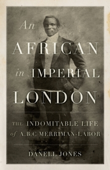 An African in Imperial London : The Indomitable Life of A.B.C. Merriman-Labor