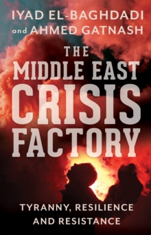 The Middle East Crisis Factory : Tyranny, Resilience and Resistance