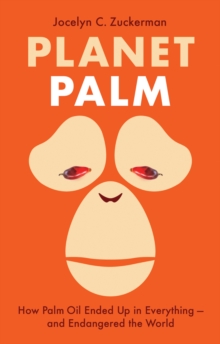 Planet Palm : How Palm Oil Ended Up in Everything-and Endangered the World