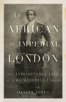 An African in Imperial London : The Indomitable Life of A. B. C. Merriman-Labor