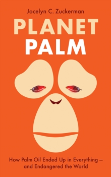 Planet Palm : How Palm Oil Ended Up in Everything - and Endangered the World