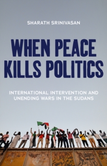 When Peace Kills Politics : International Intervention and Unending Wars in the Sudans