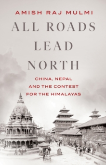 All Roads Lead North : China, Nepal and the Contest for the Himalayas