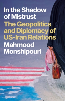 In the Shadow of Mistrust : The Geopolitics and Diplomacy of US-Iran Relations