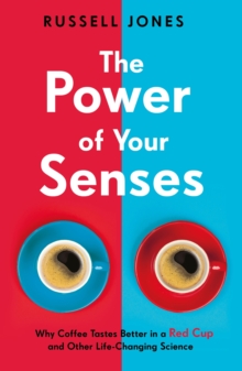 The Power of Your Senses : Why Coffee Tastes Better in a Red Cup and Other Life-Changing Science