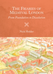 The Friaries of Medieval London : From Foundation to Dissolution