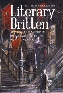 Literary Britten : Words and Music in Benjamin Britten's Vocal Works