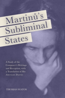 Martinu's Subliminal States : A Study of the Composer's Writings and Reception, with a Translation of His "American Diaries"